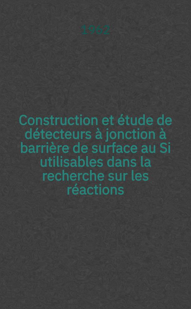 Construction et étude de détecteurs à jonction à barrière de surface au Si utilisables dans la recherche sur les réactions (n. &) : Application des détecteurs à semiconducteurs à la mesure du flux de neutrons rapides par la méthode de la particule associée : Thèse présentée à la Faculté des sciences de l'Univ. de Lyon ..