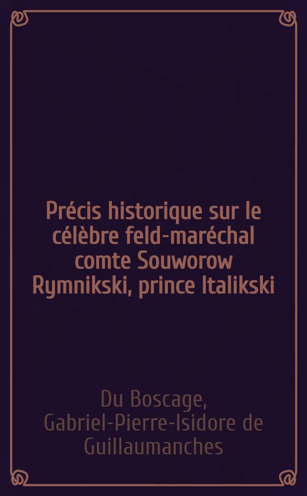 Pr&eacute;cis historique sur le c&eacute;l&egrave;bre feld-mar&eacute;chal comte Souworow Rymnikski, prince Italikski