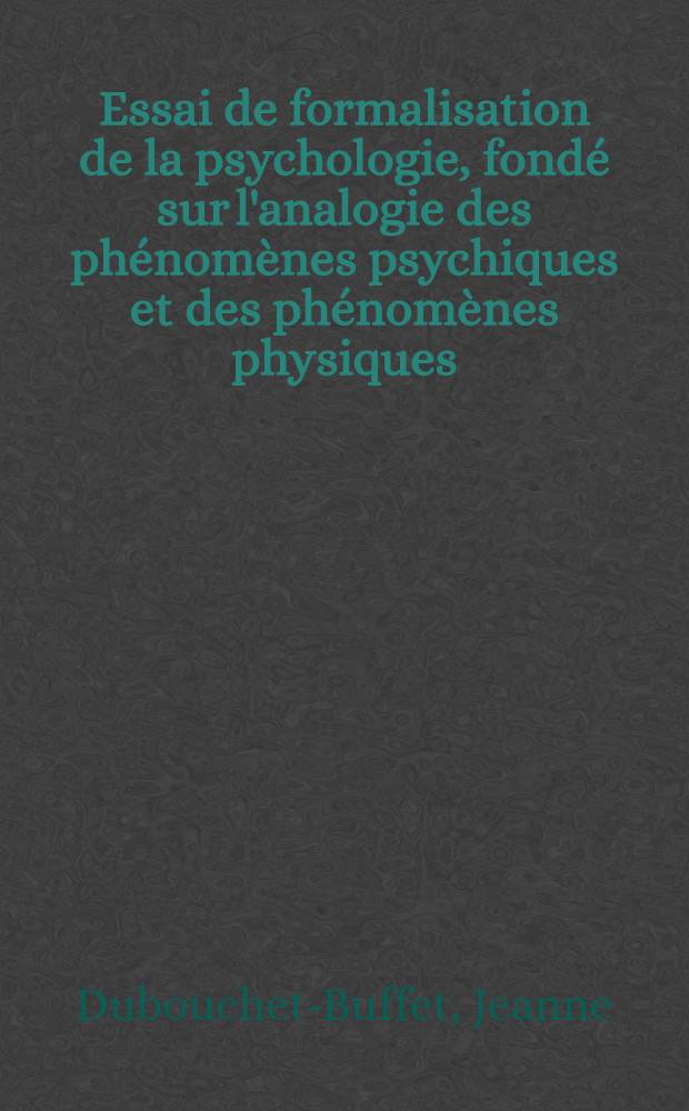 Essai de formalisation de la psychologie, fondé sur l'analogie des phénomènes psychiques et des phénomènes physiques : Thèse ..