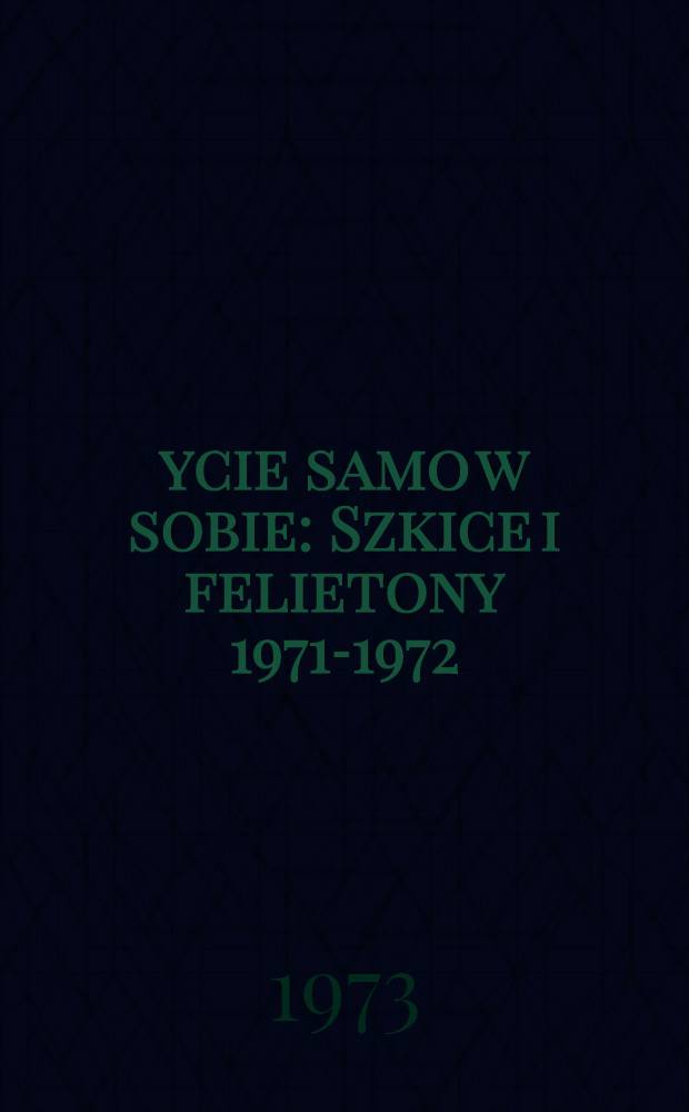 Życie samo w sobie : Szkice i felietony 1971-1972
