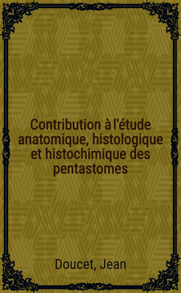 Contribution à l'étude anatomique, histologique et histochimique des pentastomes (Pentastomida): 1-re thèse; Propositions données par la Faculté: 2-e thèse: Thèses présentées à la Faculté des sciences de l'Univ. de Paris ... / par Jean Doucet