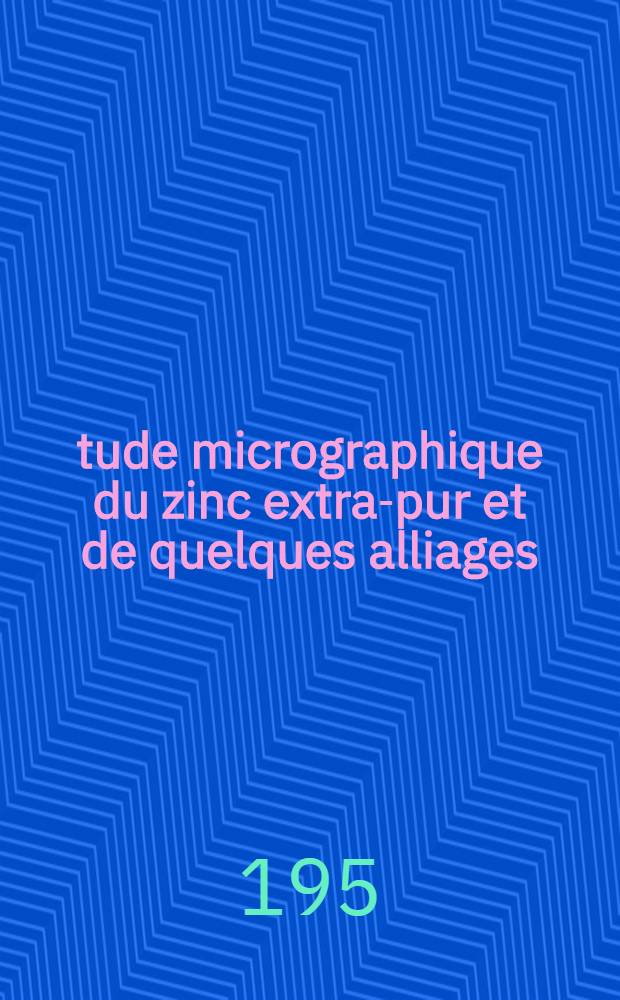 Étude micrographique du zinc extra-pur et de quelques alliages : Thèse présentée à ... l'Univ. de Lille
