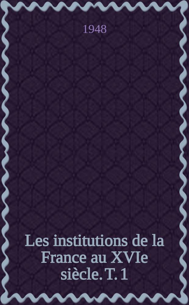 Les institutions de la France au XVIe siècle. T. 1 : Les cadres géographiques ; Les institutions centrales et locales