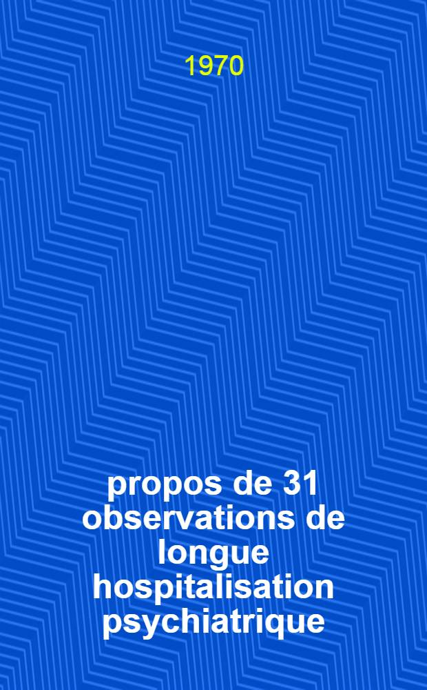 À propos de 31 observations de longue hospitalisation psychiatrique : Thèse ..