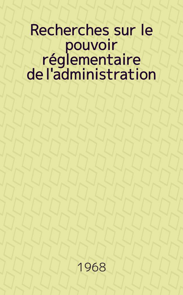 Recherches sur le pouvoir réglementaire de l'administration : Thèse ..