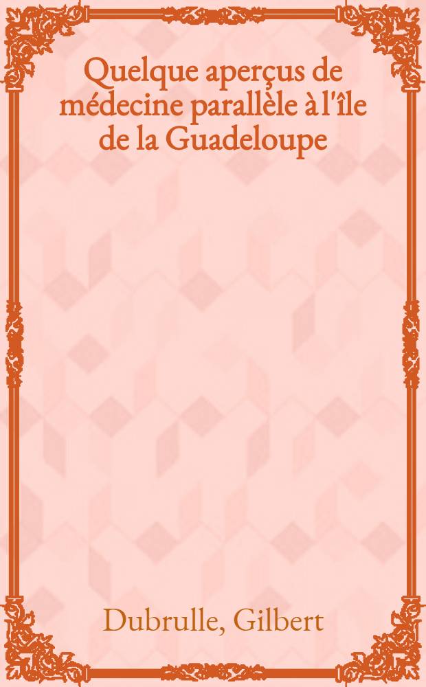 Quelque aperçus de médecine parallèle à l'île de la Guadeloupe : Thèse ..