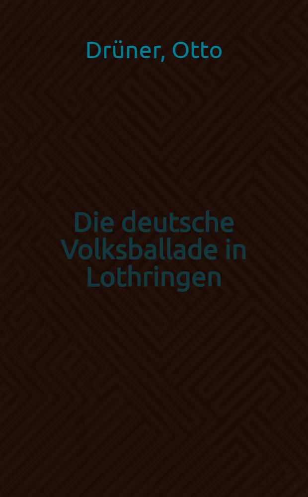Die deutsche Volksballade in Lothringen : Beiträge zur Erforschung ihrer Weisen