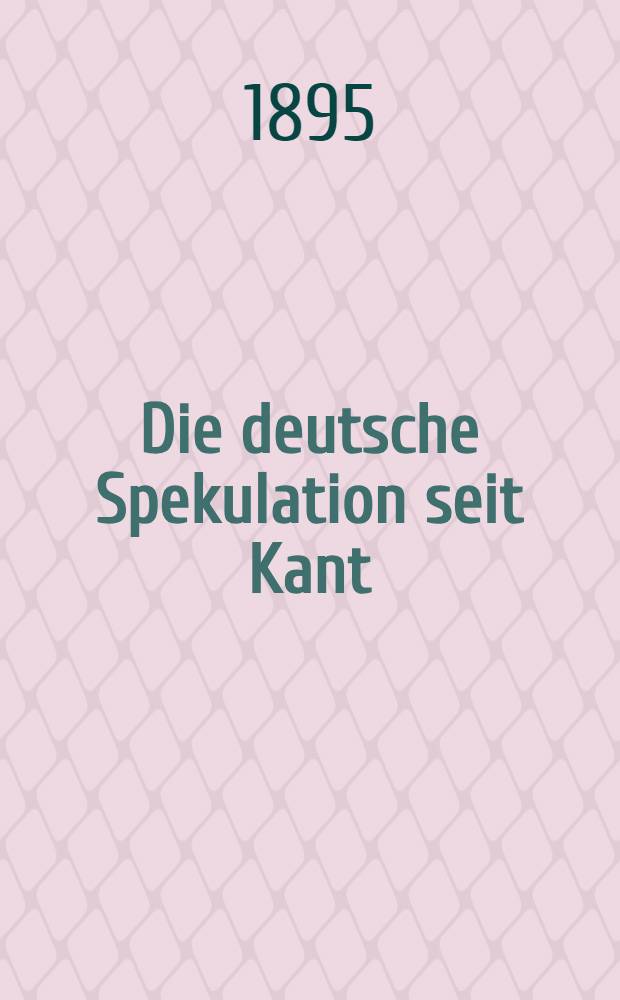 Die deutsche Spekulation seit Kant : Mit besonderer R&uuml;cksicht auf das Wesen der Absoluten und die Pers&ouml;nlichkeit Gottes. Bd. 1