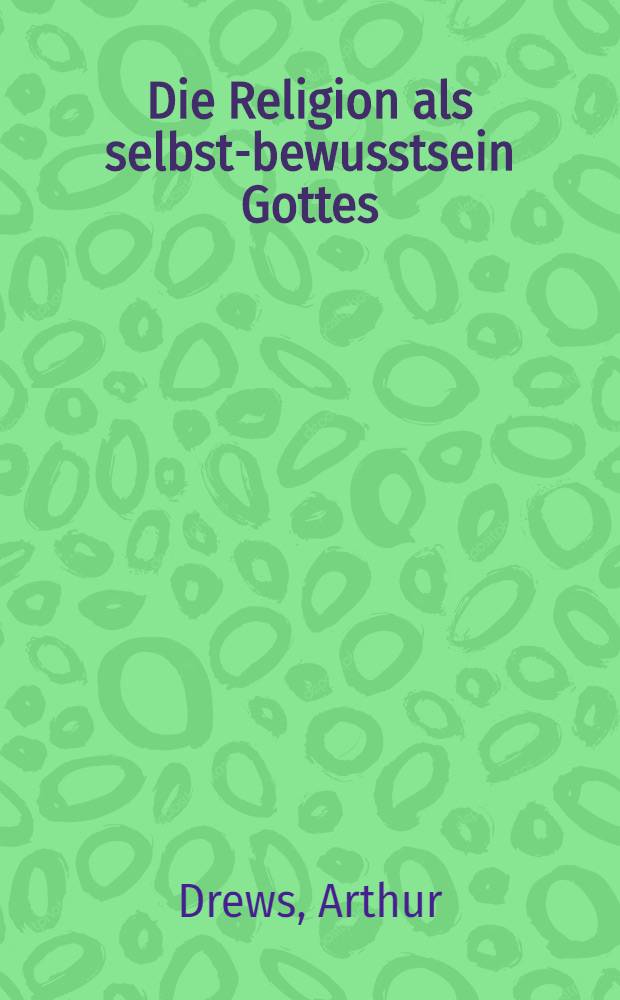Die Religion als selbst-bewusstsein Gottes : Eine philosophische Untersuchung über das Wesen der Religion von Arthur Drews