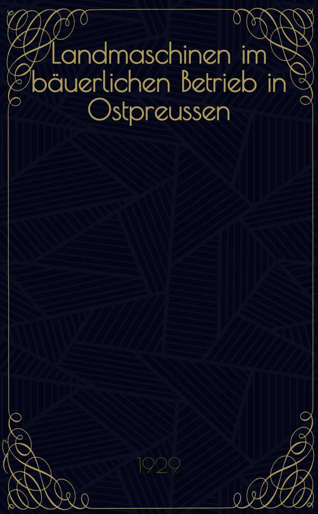 Landmaschinen im bäuerlichen Betrieb in Ostpreussen : Inaug.-Diss. zur Erlangung der Doktorwürde der ... Universität zu Königsberg i. Pr