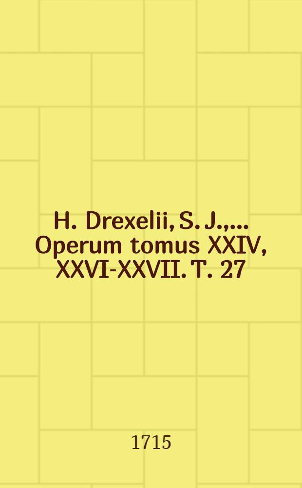 H. Drexelii, S. J., ... Operum tomus XXIV, [XXVI-XXVII]. T. 27 : ... Salomon regum Sapientissimus descriptus & morali doctrina illustratus...