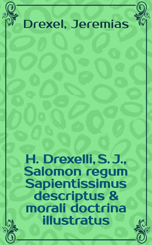 H. Drexelli, S. J., Salomon regum Sapientissimus descriptus & morali doctrina illustratus : Operum tomus XXVII