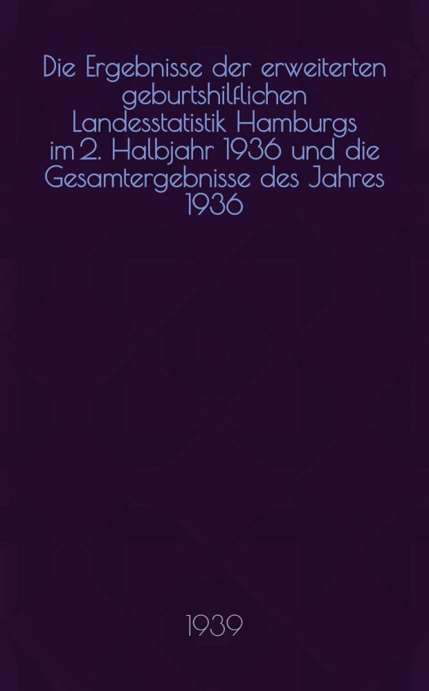 Die Ergebnisse der erweiterten geburtshilflichen Landesstatistik Hamburgs im 2. Halbjahr 1936 und die Gesamtergebnisse des Jahres 1936 : Diss. zur Erlangung des Grades eines Doktors der Medizin der ... Univ. Hamburg