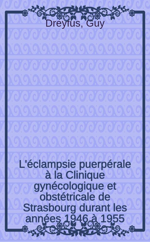 L'éclampsie puerpérale à la Clinique gynécologique et obstétricale de Strasbourg durant les années 1946 à 1955 : Thèse présentée pour le doctorat en méd