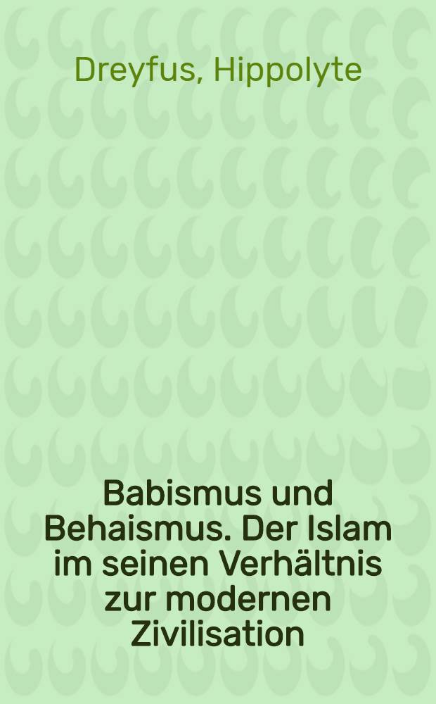 Babismus und Behaismus. Der Islam im seinen Verhältnis zur modernen Zivilisation : Vorträge, gehalten an der Hochschule für Sozialwissenschaften in Paris
