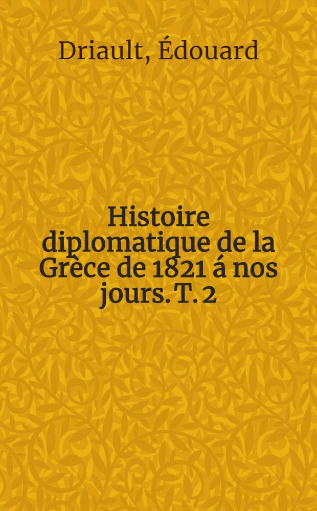 Histoire diplomatique de la Grèce de 1821 á nos jours. T. 2 : Le règne d'Othon ; La grande idée (1830-1862)
