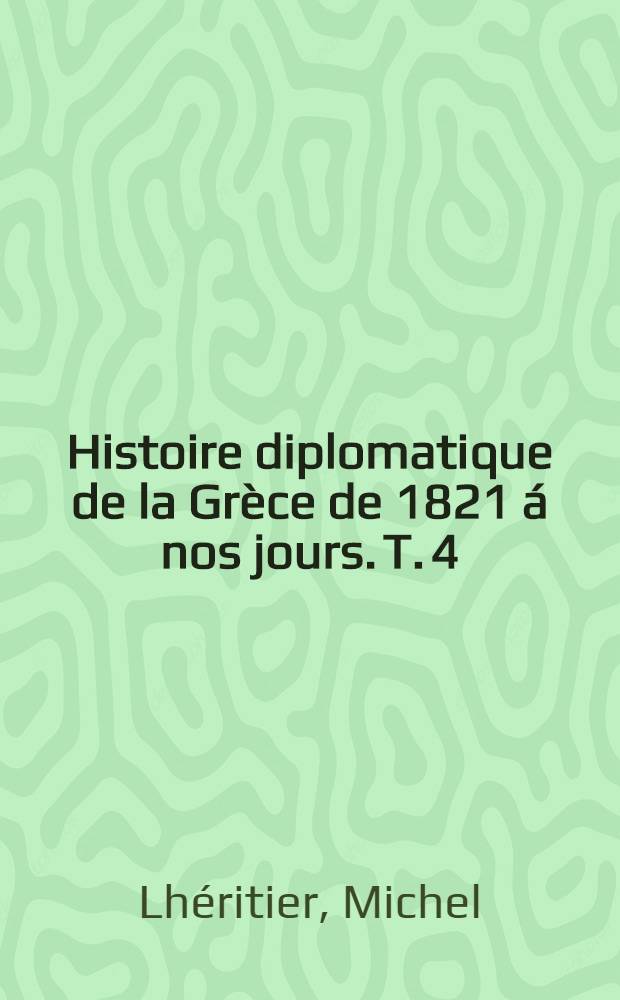 Histoire diplomatique de la Grèce de 1821 á nos jours. T. 4 : Suite du règne de Georges I-er jusqu' à la Révolution turque (1878-1908)