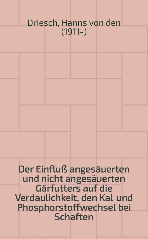 Der Einfluß angesäuerten und nicht angesäuerten Gärfutters auf die Verdaulichkeit, den Kalk- und Phosphorstoffwechsel bei Schaften : Diss. zur Erlangung der Doktorwürde der veterinär-med. Fakultät der ... Univ. zu Gießen