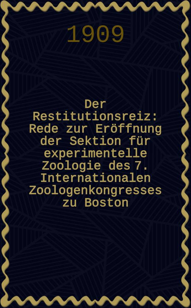 Der Restitutionsreiz : Rede zur Er&ouml;ffnung der Sektion f&uuml;r experimentelle Zoologie des 7. Internationalen Zoologenkongresses zu Boston