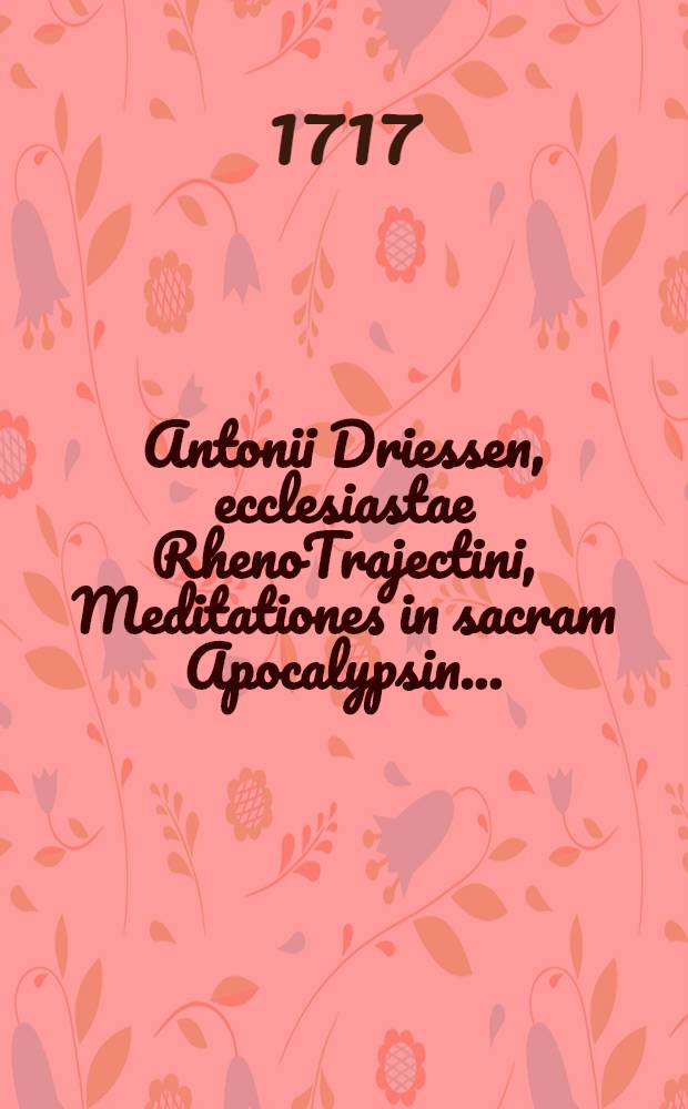 Antonii Driessen, ecclesiastae RhenoTrajectini, Meditationes in sacram Apocalypsin ...