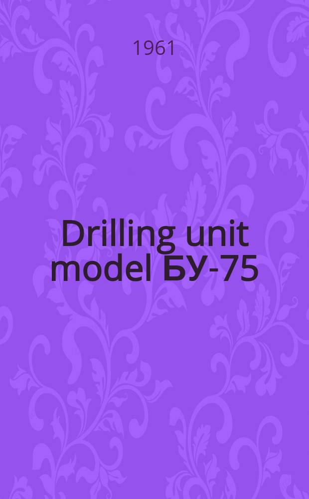 Drilling unit model БУ-75 : Operating instructions. Issue 1 : [Model БУ-75 drilling unit]