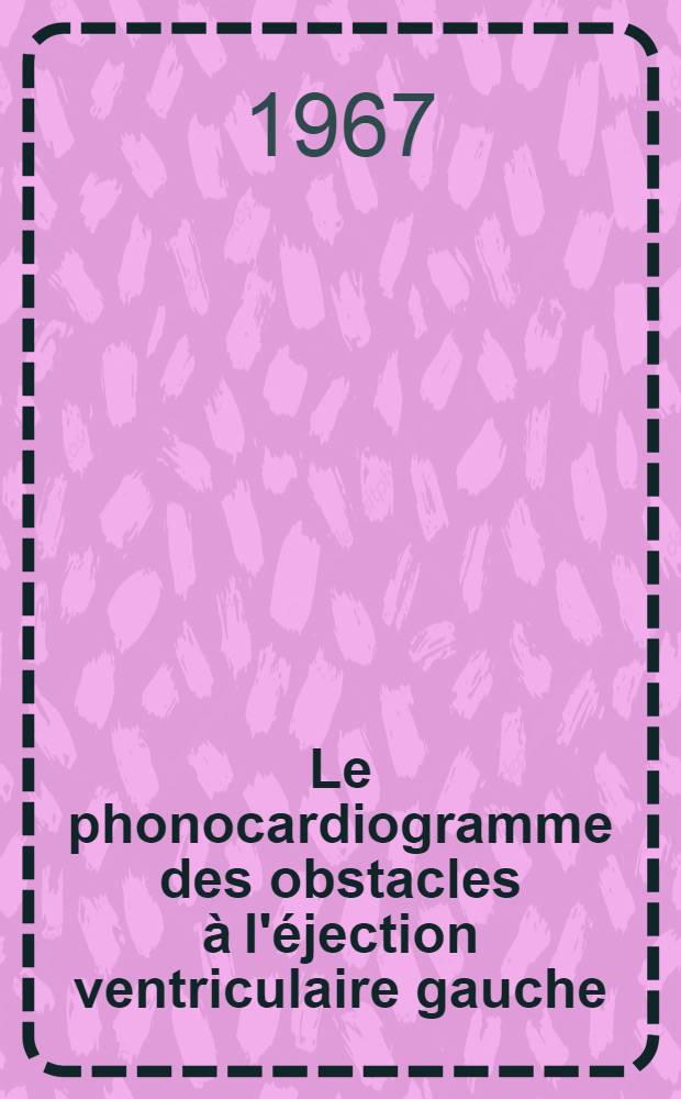 Le phonocardiogramme des obstacles &agrave; l'&eacute;jection ventriculaire gauche : Contribution &agrave; l'&eacute;tude des corr&eacute;lations entre phono-m&eacute;canogrammes externes, donn&eacute;es de l'h&eacute;modynamique et observations anatomiques : A propos de 4 observations : Th&egrave;se pr&eacute;sent&eacute;e ..