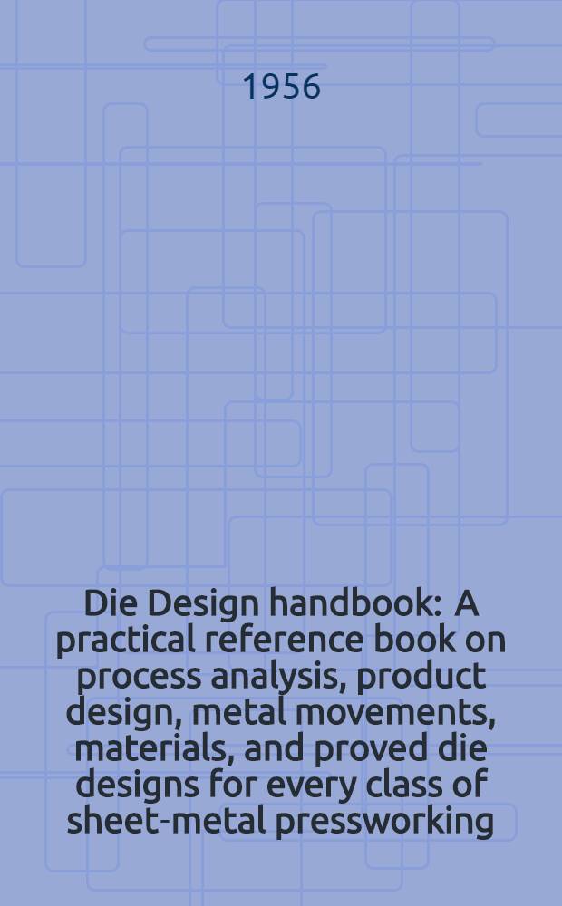Die Design handbook : A practical reference book on process analysis, product design, metal movements, materials, and proved die designs for every class of sheet-metal pressworking