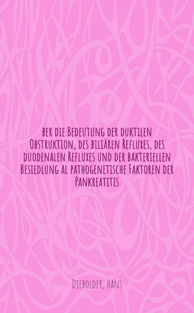 Über die Bedeutung der duktilen Obstruktion, des biliären Refluxes, des duodenalen Refluxes und der bakteriellen Besiedlung al pathogenetische Faktoren der Pankreatitis : Diss