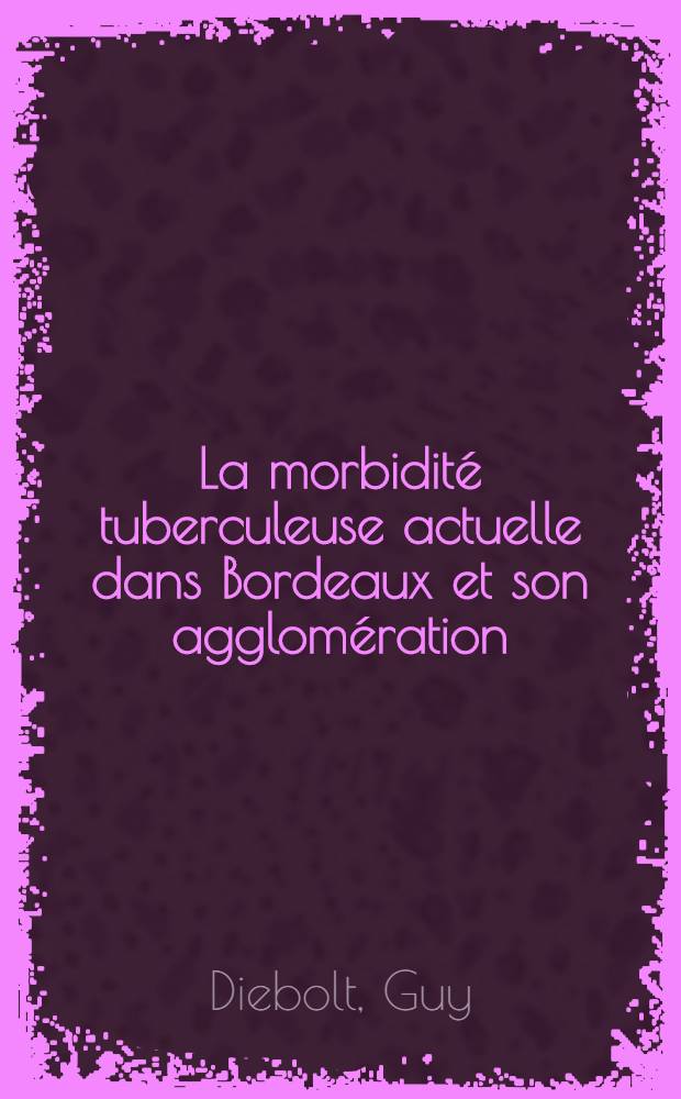 La morbidité tuberculeuse actuelle dans Bordeaux et son agglomération : Son étude géographique et socio-économique : Thèse pour le doctorat en méd., présentée ..