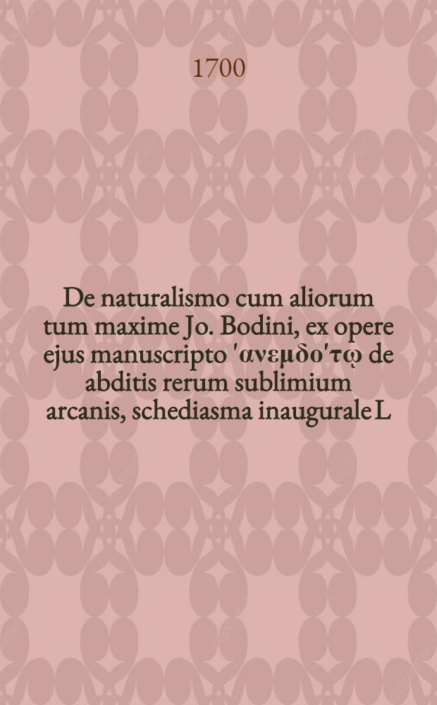 De naturalismo cum aliorum tum maxime Jo. Bodini, ex opere ejus manuscripto 'ανεμδο'τῳ de abditis rerum sublimium arcanis, schediasma inaugurale L. Jo. Dieckmanni ... denuo recusum
