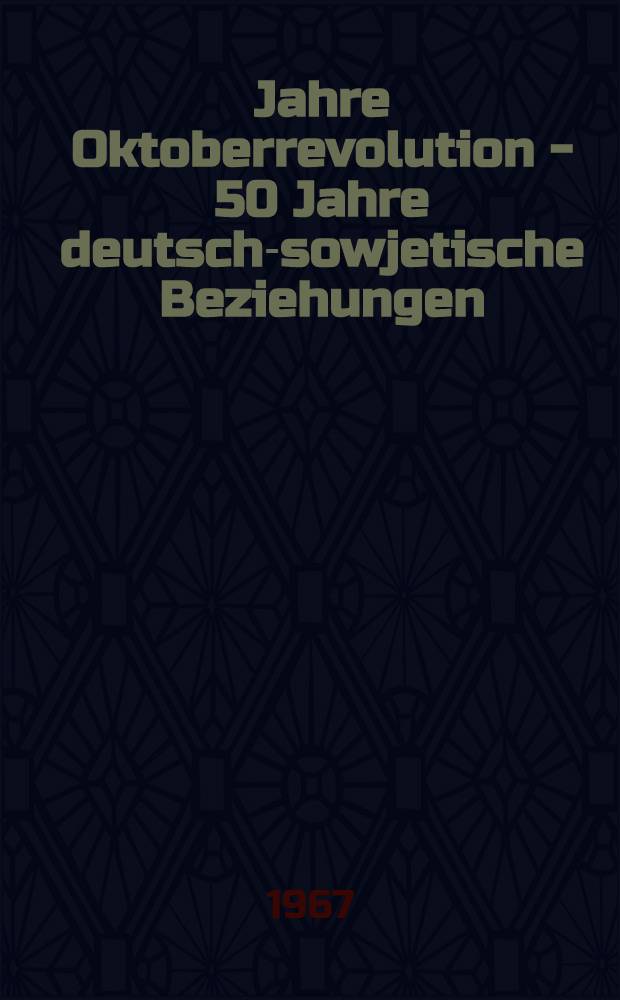 50 Jahre Oktoberrevolution - 50 Jahre deutsch-sowjetische Beziehungen