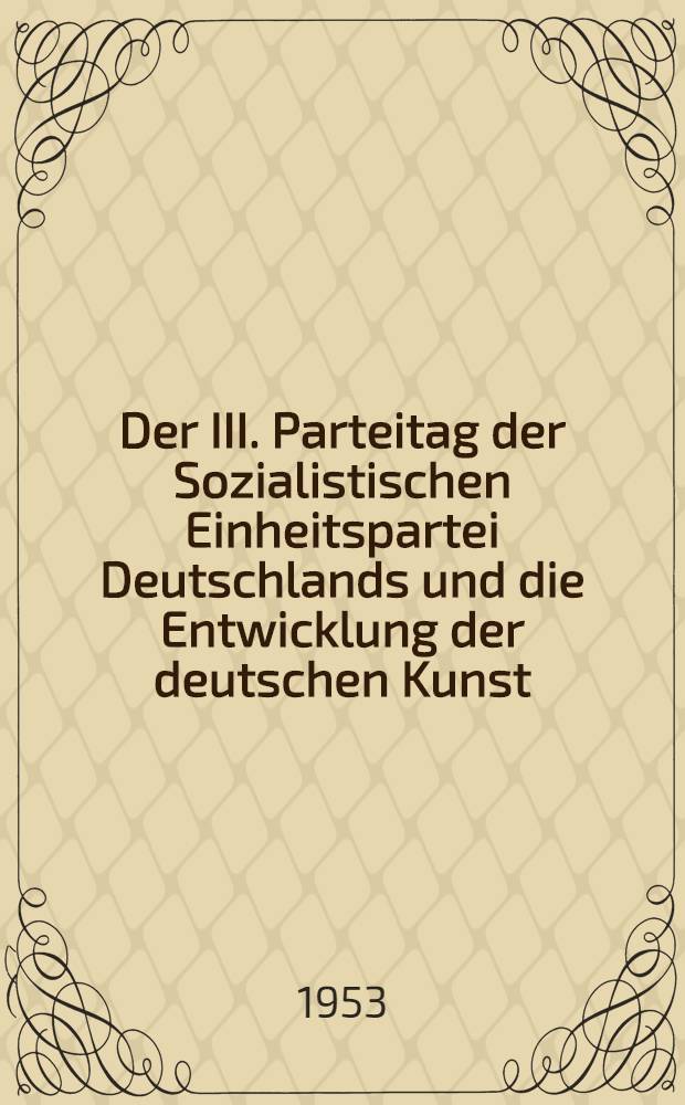 [Der III. Parteitag der Sozialistischen Einheitspartei Deutschlands und die Entwicklung der deutschen Kunst]