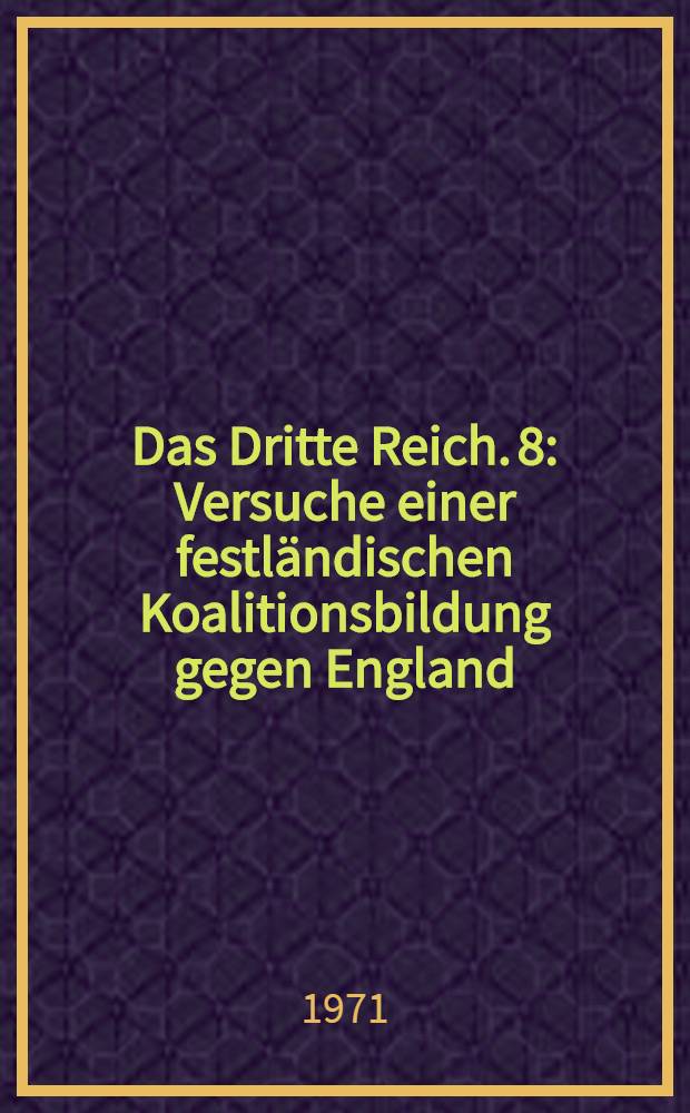 Das Dritte Reich. [8] : Versuche einer festländischen Koalitionsbildung gegen England ; Der Dreimächtepakt ; Die Vorgänge in Südosteuropa und auf dem Balkan ; Der Kriegsschauplatz in Nordafrika