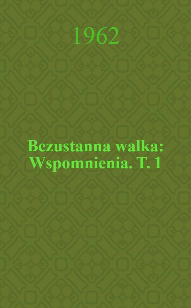 Bezustanna walka : Wspomnienia. [T. 1] : 1883-1918