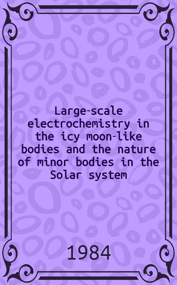 Large-scale electrochemistry in the icy moon-like bodies and the nature of minor bodies in the Solar system : Paper pres. on the 27th Intern. geol. congr., Sect. C. 19