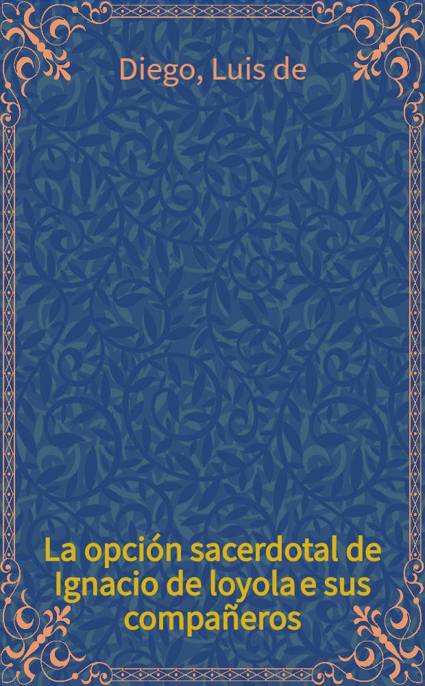 La opci&oacute;n sacerdotal de Ignacio de loyola e sus compa&ntilde;eros (1515-1540) : Estudio hist. e interpretaci&oacute;n teol&oacute;gico-espiritual