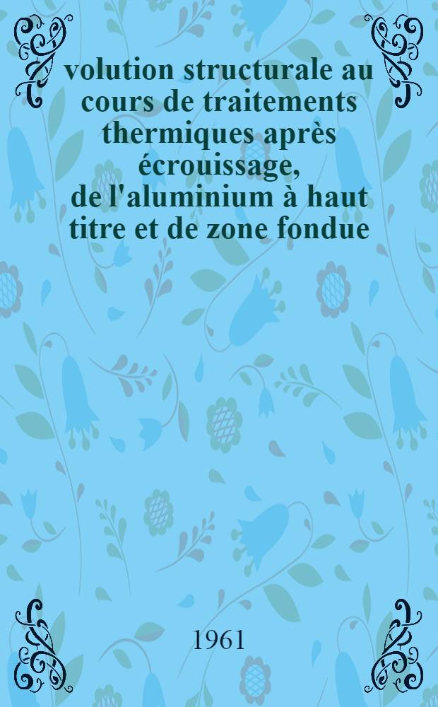 &Eacute;volution structurale au cours de traitements thermiques apr&egrave;s &eacute;crouissage, de l'aluminium &agrave; haut titre et de zone fondue: 1-re th&egrave;se; Propositions donn&eacute;es par la Facult&eacute;: 2-e th&egrave;se: Th&egrave;ses pr&eacute;sent&eacute;es &agrave; ... l'Univ. de Paris ... / par Omourtague Dimitrov
