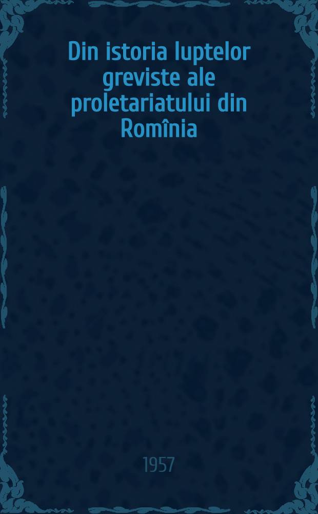 Din istoria luptelor greviste ale proletariatului din Romînia : (In ajutorul celor ce studiază istoria P.M.R.) [... Studii şi referate monografice]. [1]