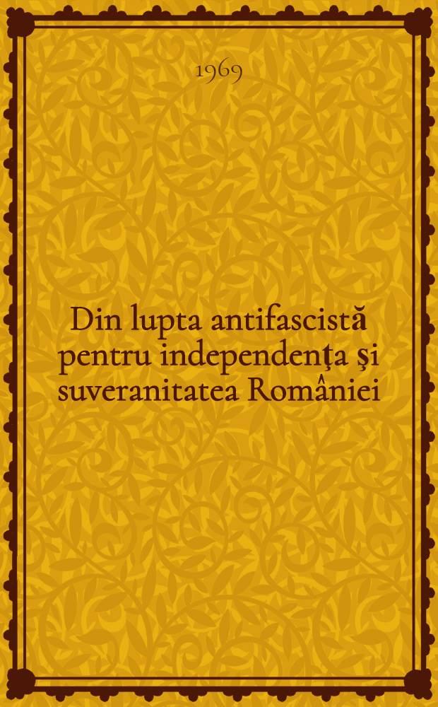 Din lupta antifascistă pentru independenţa şi suveranitatea României : Culegere de studii