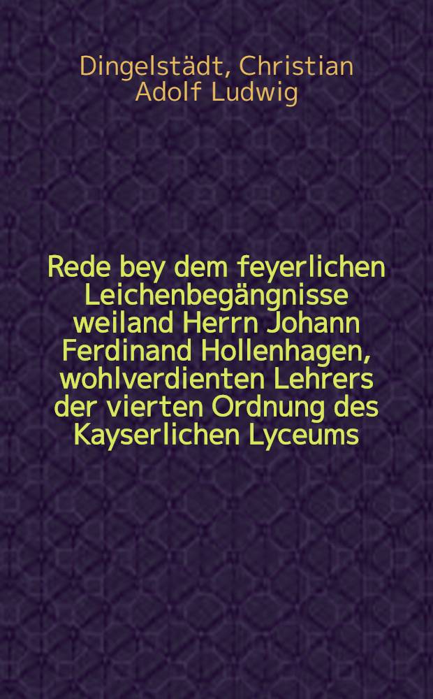 Rede bey dem feyerlichen Leichenbegängnisse weiland Herrn Johann Ferdinand Hollenhagen, wohlverdienten Lehrers der vierten Ordnung des Kayserlichen Lyceums, am 14ten März 1782 in der St. Jacobi-Kirche gehalten