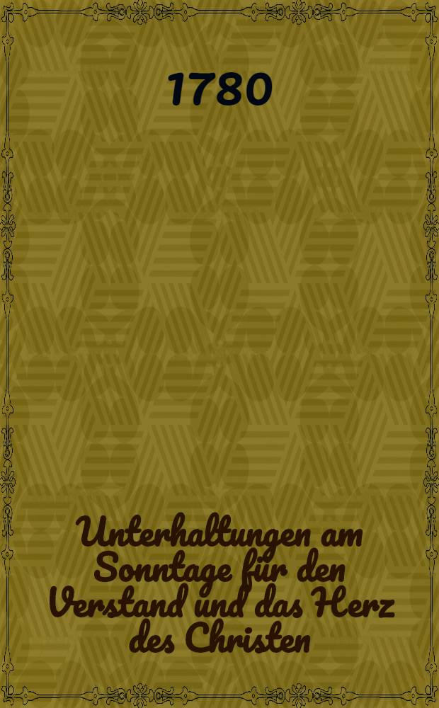 Unterhaltungen am Sonntage für den Verstand und das Herz des Christen : Eine Wochenschrift, zur Beförderung der Religion, der Tugend und guter Sitten, in Riga und Liefland