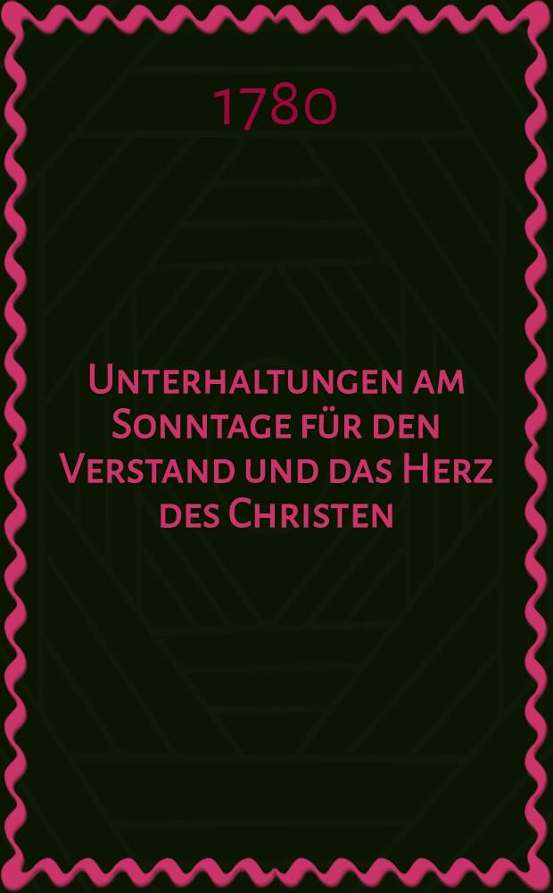 Unterhaltungen am Sonntage für den Verstand und das Herz des Christen : Eine Wochenschrift, zur Beförderung der Religion, der Tugend und guter Sitten, in Riga und Liefland. [1]