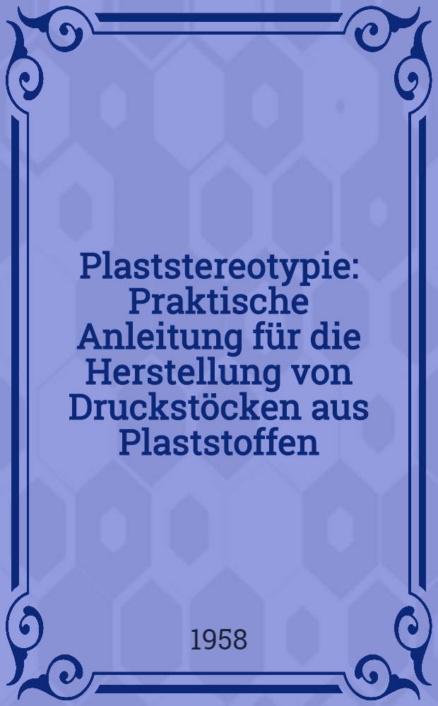 Plaststereotypie : Praktische Anleitung für die Herstellung von Druckstöcken aus Plaststoffen : (Abformung von Hochdruckformen)