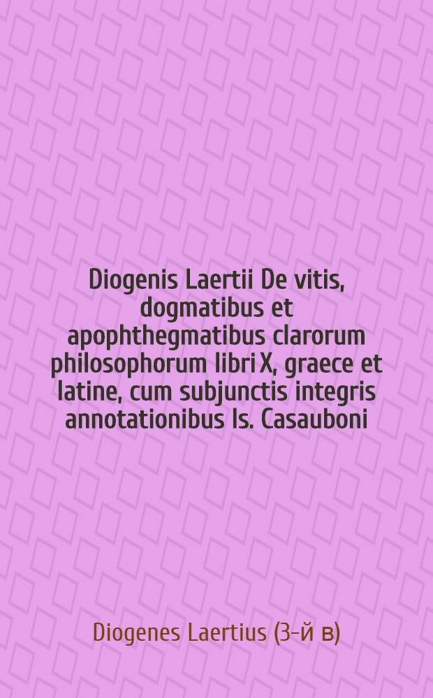 [Diogenis Laertii De vitis, dogmatibus et apophthegmatibus clarorum philosophorum libri X, graece et latine, cum subjunctis integris annotationibus Is. Casauboni. Th. Aldobrandini et Mer. Casauboni : Latinam Ambrosii versionem complevit et emendavit Marcus Meibomius : Seorsum excusas Aeg. Menagii in Diogenem observationes auctiores habet vol. 2, ut et ejusdem Syntagma de mulieribus philosophis et Joachimi Kühnii ad Diogenem notas ... : Vol. 1-2