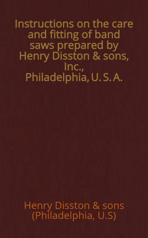 Instructions on the care and fitting of band saws prepared by Henry Disston & sons, Inc., Philadelphia, U. S. A.
