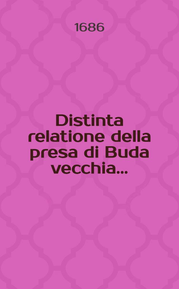 Distinta relatione della presa di Buda vecchia... : Con l'assedio della città reale di Buda sotto il comando del serenissimo duca Carlo di Lorena