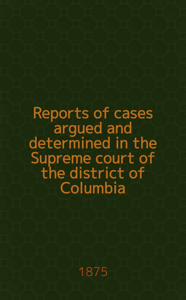 Reports of cases argued and determined in the Supreme court of the district of Columbia (gen. term) At the Apr. and Sept. terms of 1873, and at the Jan., Apr. and Sept. terms of 1874 : 1-2