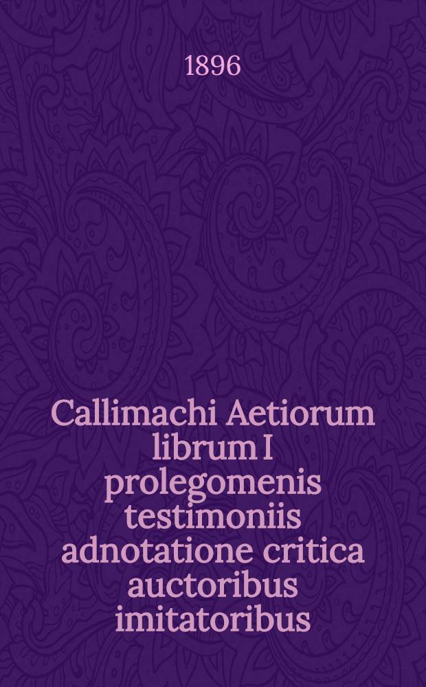 [Callimachi Aetiorum librum I prolegomenis testimoniis adnotatione critica auctoribus imitatoribus