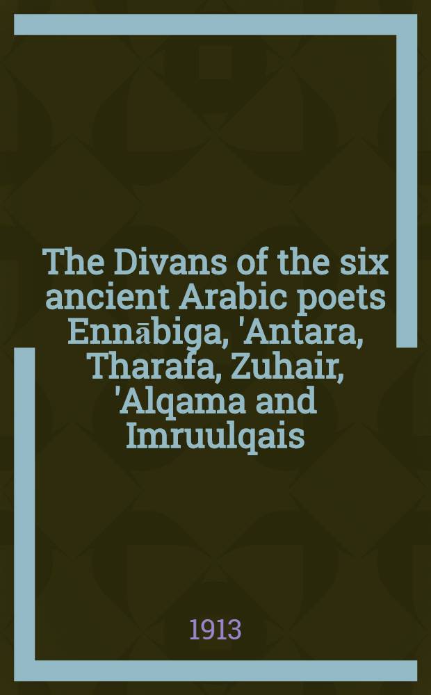 The Divans of the six ancient Arabic poets Ennābiga, 'Antara, Tharafa, Zuhair, 'Alqama and Imruulqais : Chiefly according to the Mss. of Paris, Gotha, a. Leyden, a. the coll. of their fragm. with a list of the various readings of the text