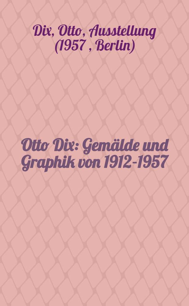Otto Dix : Gemälde und Graphik von 1912-1957 : Katalog der Ausstellung. Berlin, 1957